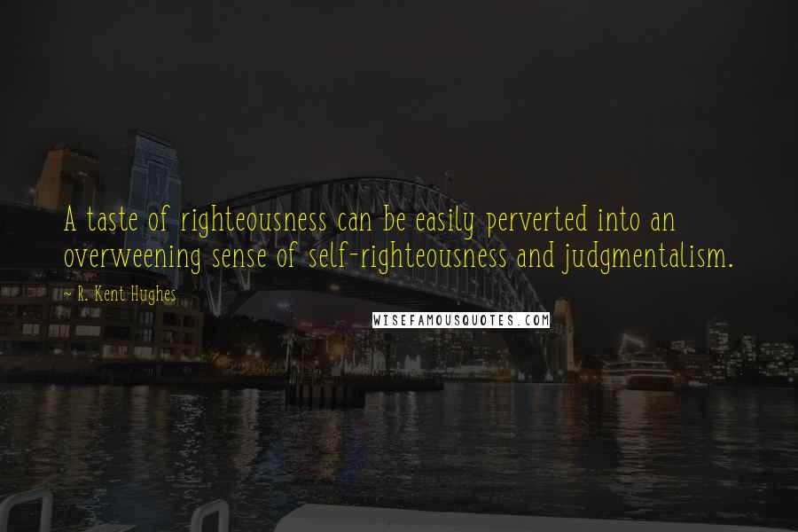 R. Kent Hughes Quotes: A taste of righteousness can be easily perverted into an overweening sense of self-righteousness and judgmentalism.