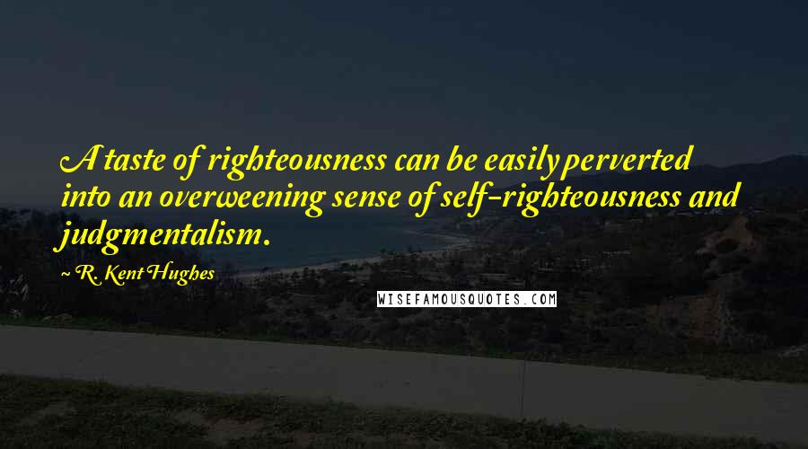 R. Kent Hughes Quotes: A taste of righteousness can be easily perverted into an overweening sense of self-righteousness and judgmentalism.