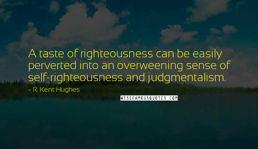 R. Kent Hughes Quotes: A taste of righteousness can be easily perverted into an overweening sense of self-righteousness and judgmentalism.