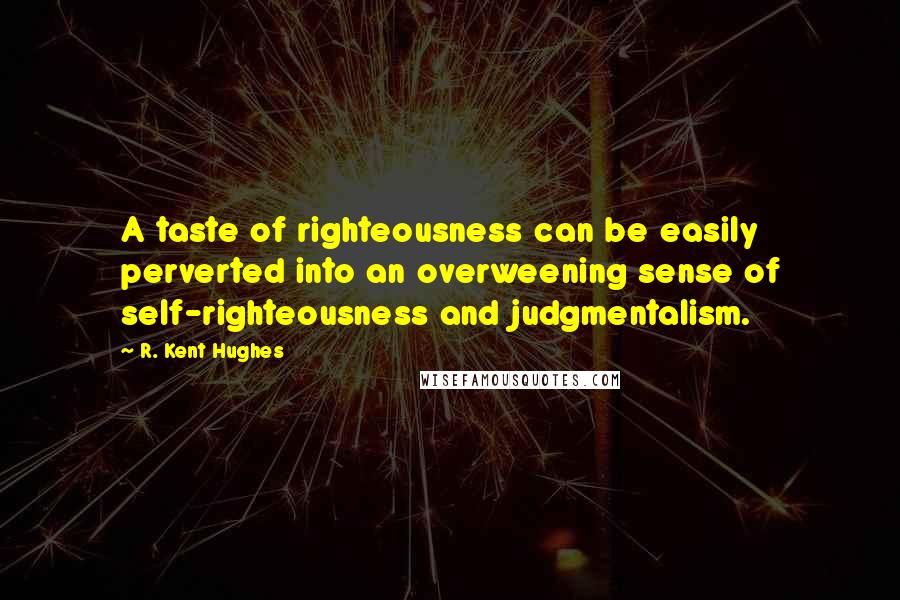 R. Kent Hughes Quotes: A taste of righteousness can be easily perverted into an overweening sense of self-righteousness and judgmentalism.