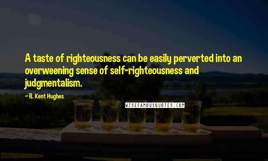 R. Kent Hughes Quotes: A taste of righteousness can be easily perverted into an overweening sense of self-righteousness and judgmentalism.