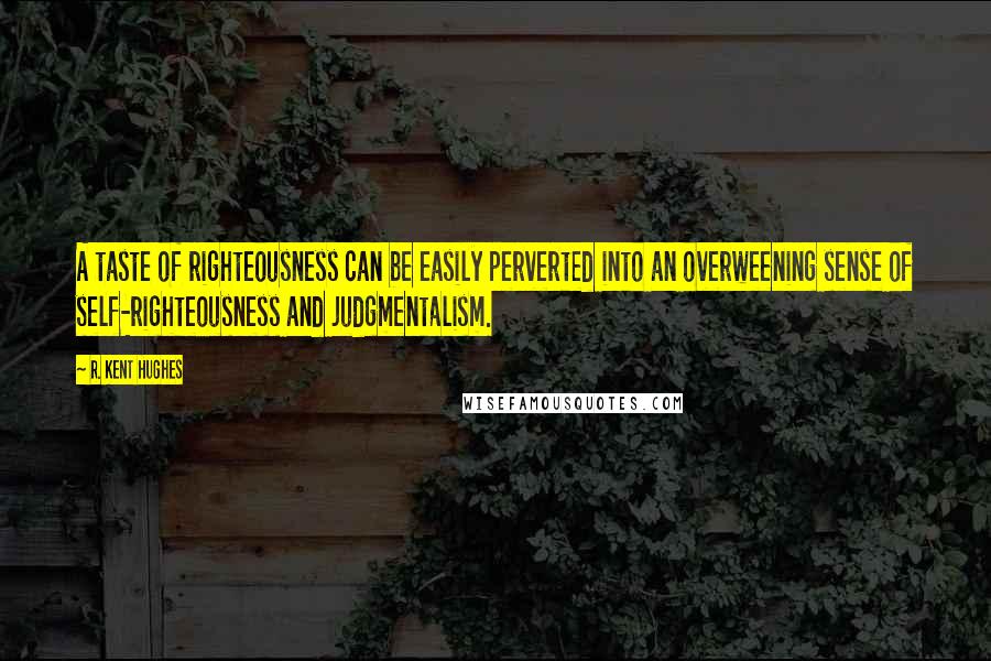 R. Kent Hughes Quotes: A taste of righteousness can be easily perverted into an overweening sense of self-righteousness and judgmentalism.