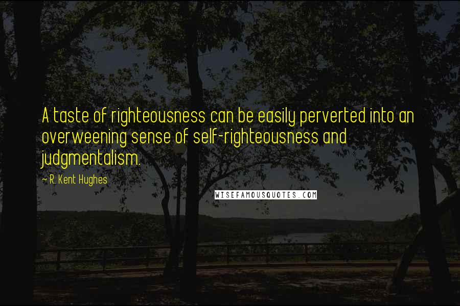 R. Kent Hughes Quotes: A taste of righteousness can be easily perverted into an overweening sense of self-righteousness and judgmentalism.