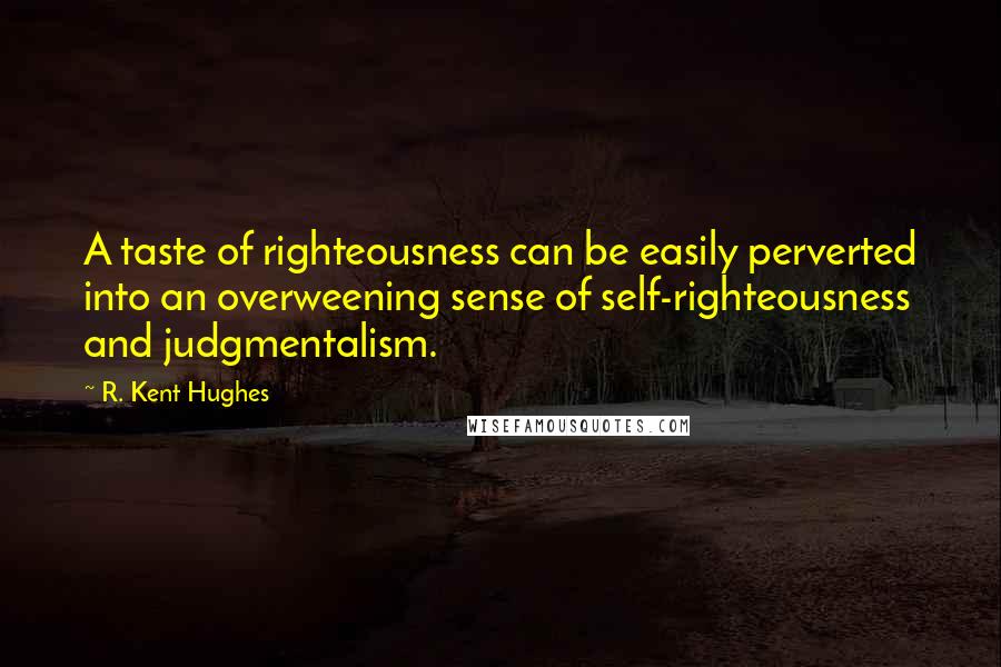 R. Kent Hughes Quotes: A taste of righteousness can be easily perverted into an overweening sense of self-righteousness and judgmentalism.