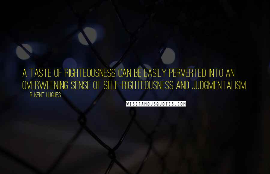 R. Kent Hughes Quotes: A taste of righteousness can be easily perverted into an overweening sense of self-righteousness and judgmentalism.