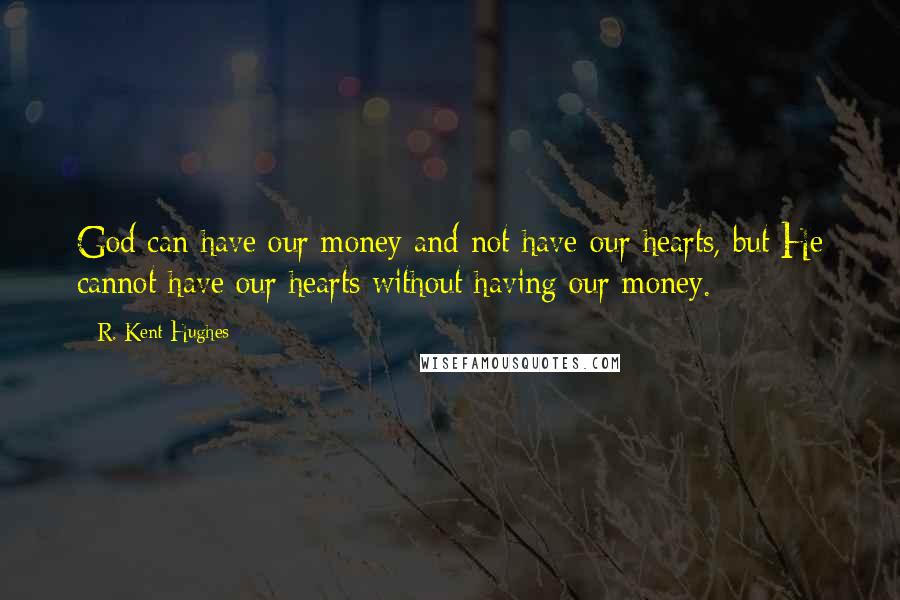 R. Kent Hughes Quotes: God can have our money and not have our hearts, but He cannot have our hearts without having our money.