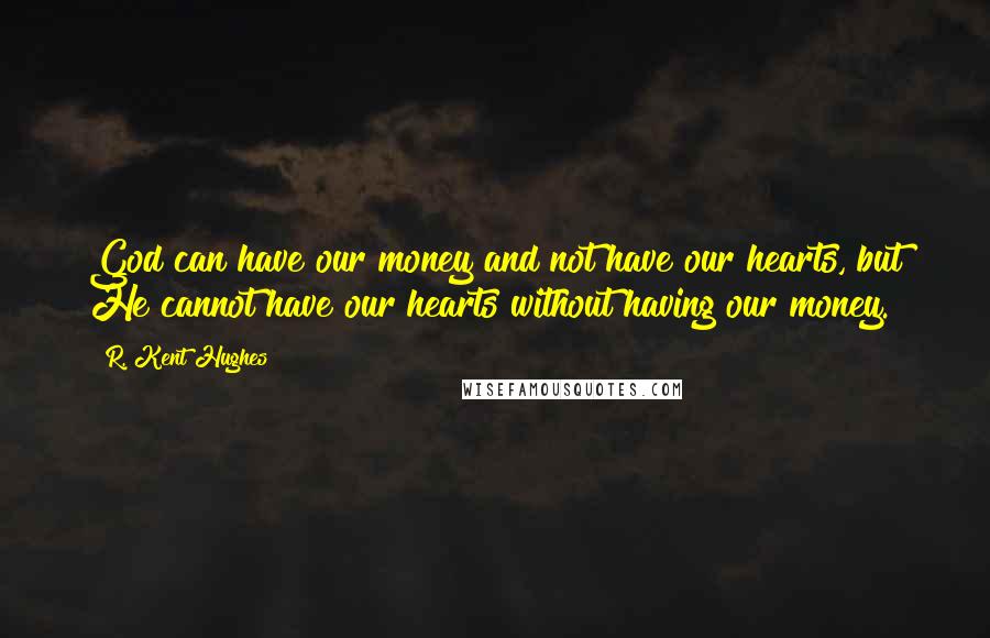 R. Kent Hughes Quotes: God can have our money and not have our hearts, but He cannot have our hearts without having our money.