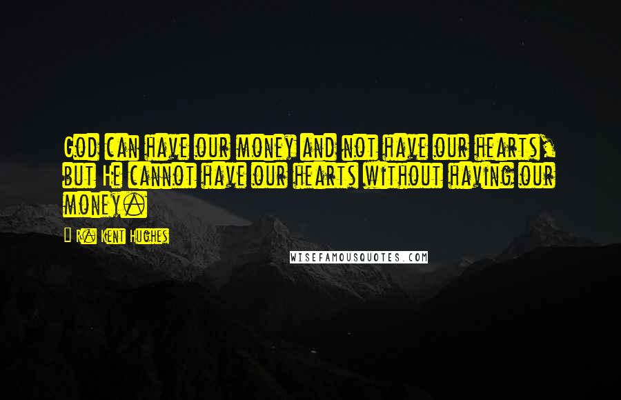 R. Kent Hughes Quotes: God can have our money and not have our hearts, but He cannot have our hearts without having our money.