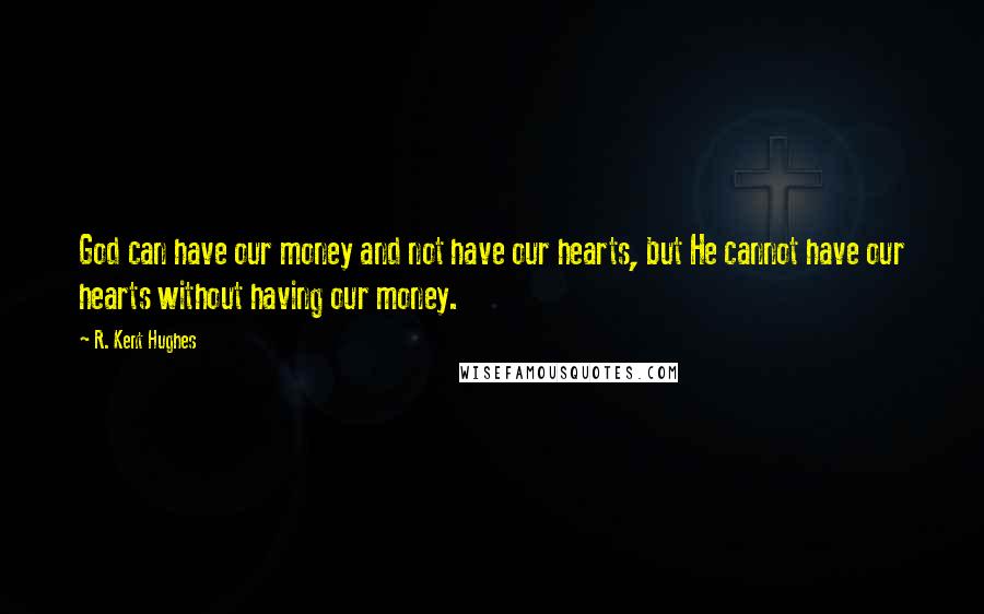 R. Kent Hughes Quotes: God can have our money and not have our hearts, but He cannot have our hearts without having our money.