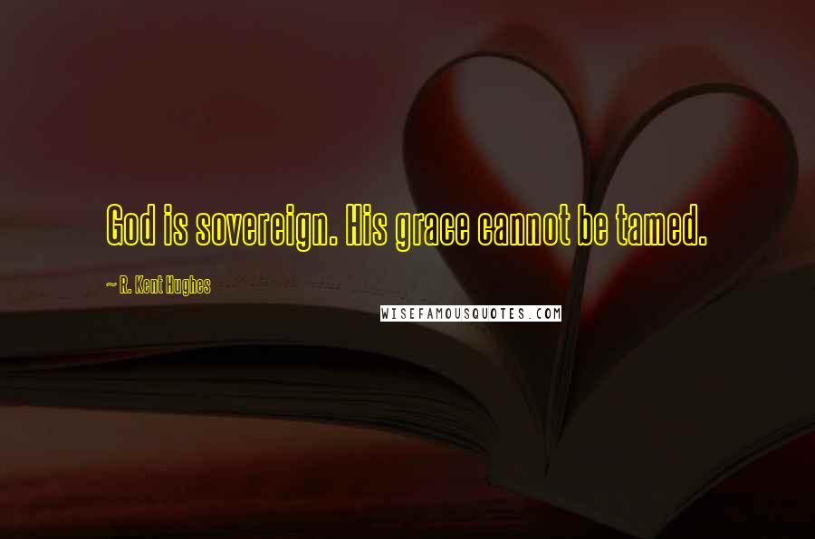 R. Kent Hughes Quotes: God is sovereign. His grace cannot be tamed.