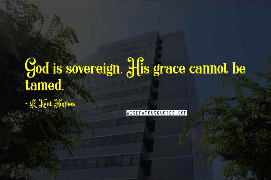 R. Kent Hughes Quotes: God is sovereign. His grace cannot be tamed.