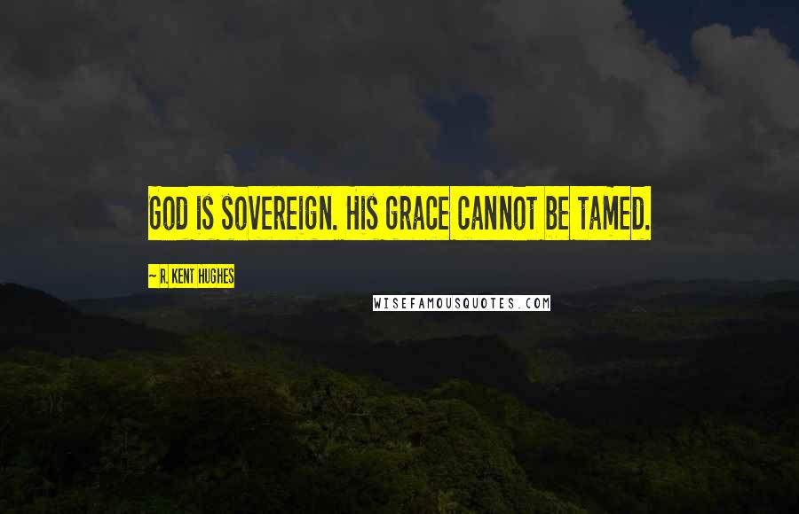 R. Kent Hughes Quotes: God is sovereign. His grace cannot be tamed.