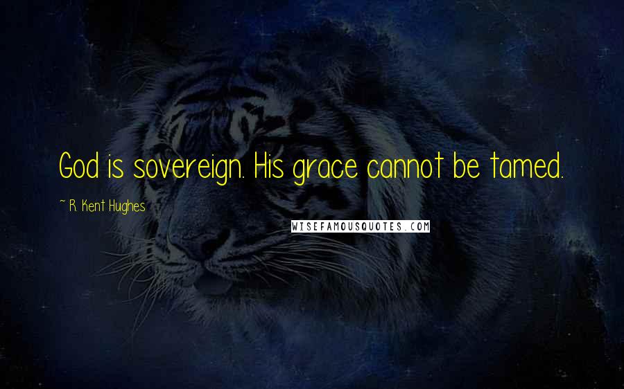 R. Kent Hughes Quotes: God is sovereign. His grace cannot be tamed.