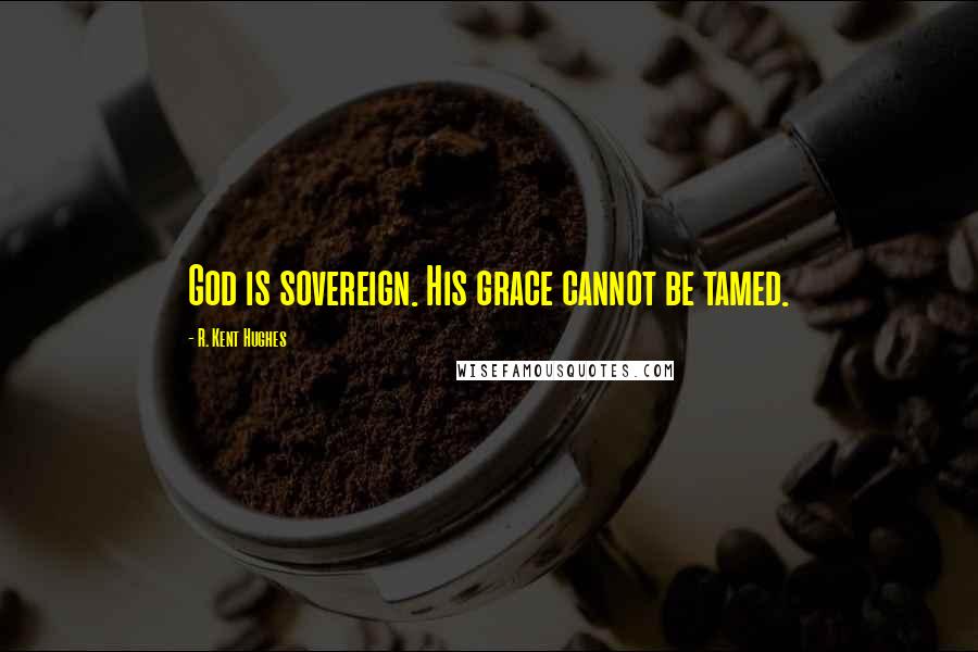 R. Kent Hughes Quotes: God is sovereign. His grace cannot be tamed.