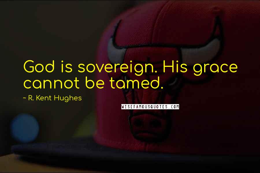 R. Kent Hughes Quotes: God is sovereign. His grace cannot be tamed.