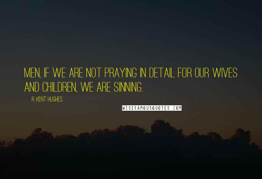 R. Kent Hughes Quotes: Men, if we are not praying in detail for our wives and children, we are sinning.