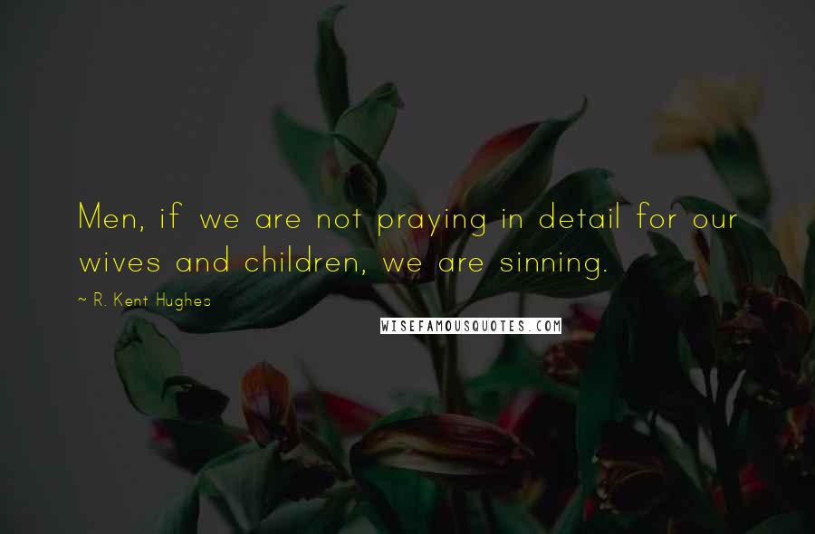 R. Kent Hughes Quotes: Men, if we are not praying in detail for our wives and children, we are sinning.