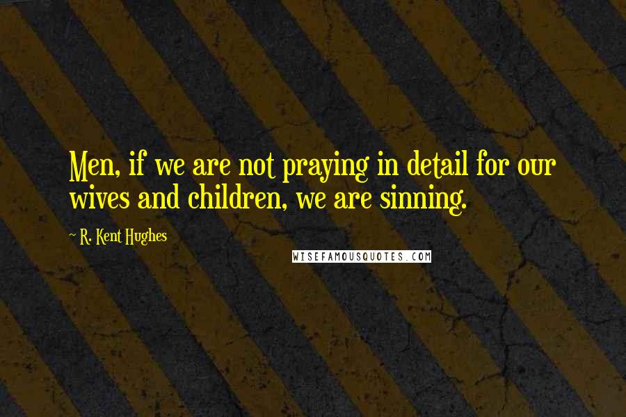 R. Kent Hughes Quotes: Men, if we are not praying in detail for our wives and children, we are sinning.