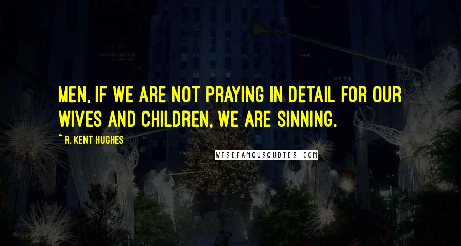 R. Kent Hughes Quotes: Men, if we are not praying in detail for our wives and children, we are sinning.