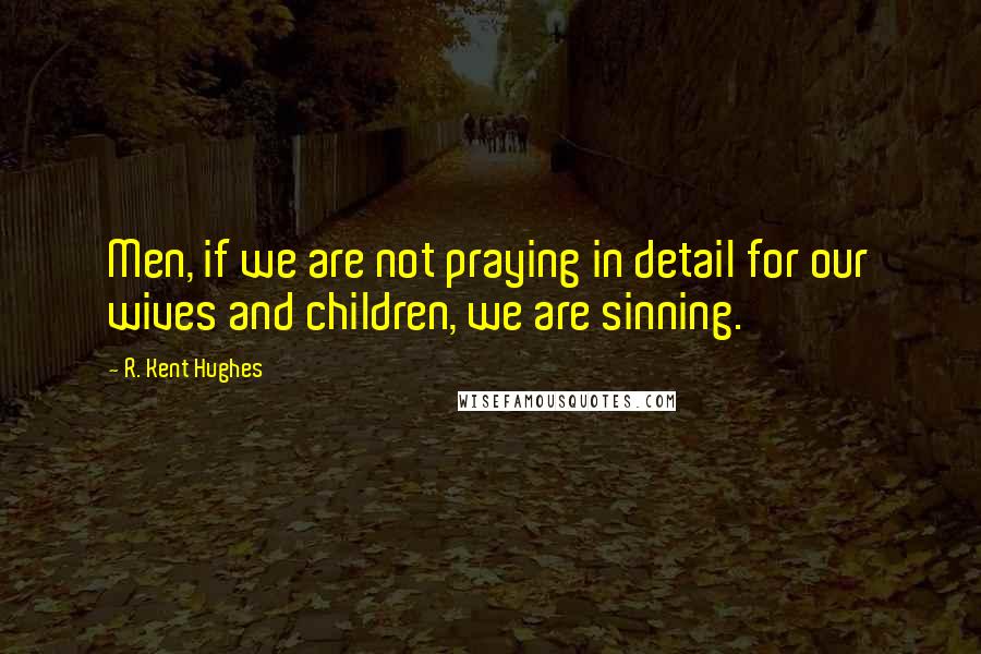 R. Kent Hughes Quotes: Men, if we are not praying in detail for our wives and children, we are sinning.