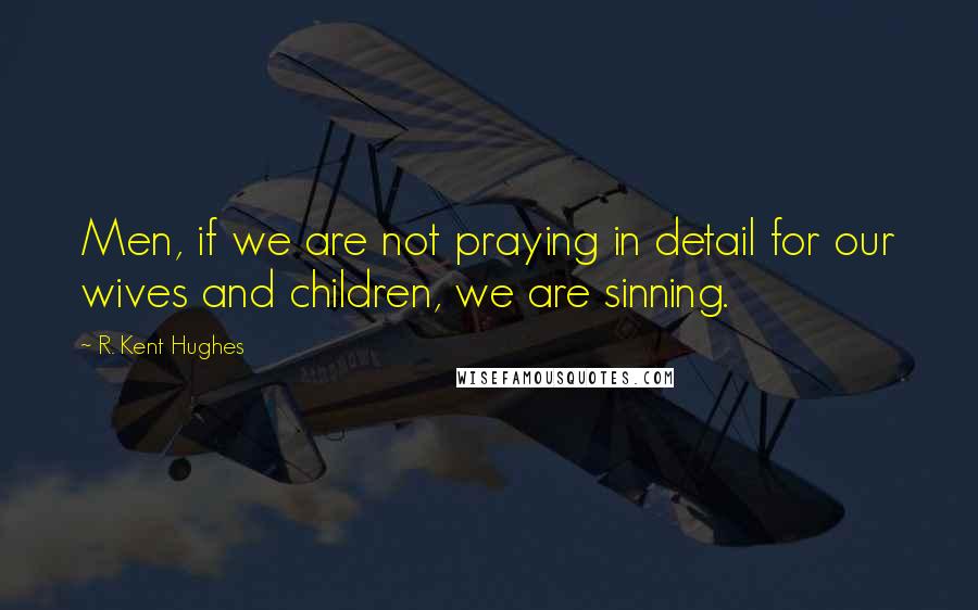 R. Kent Hughes Quotes: Men, if we are not praying in detail for our wives and children, we are sinning.