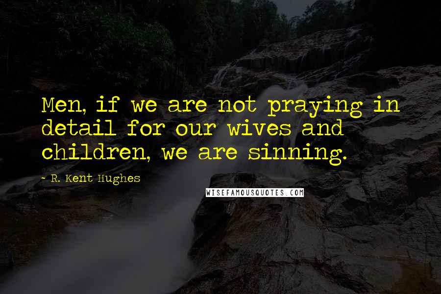 R. Kent Hughes Quotes: Men, if we are not praying in detail for our wives and children, we are sinning.