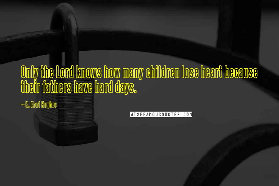 R. Kent Hughes Quotes: Only the Lord knows how many children lose heart because their fathers have hard days.