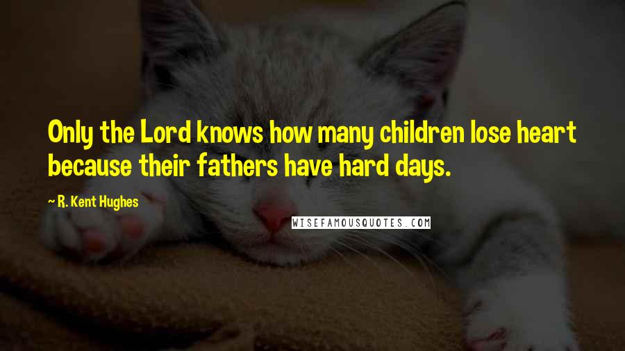 R. Kent Hughes Quotes: Only the Lord knows how many children lose heart because their fathers have hard days.