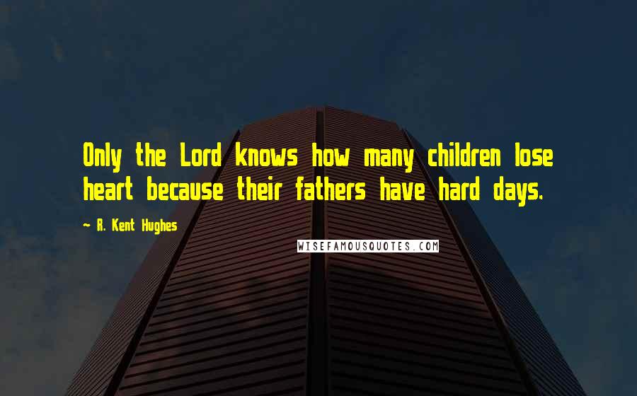 R. Kent Hughes Quotes: Only the Lord knows how many children lose heart because their fathers have hard days.