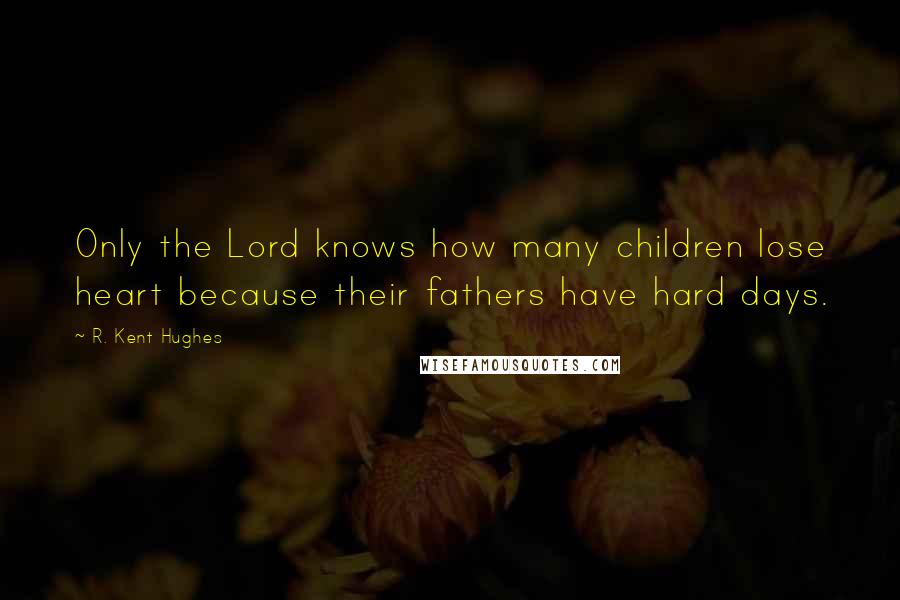 R. Kent Hughes Quotes: Only the Lord knows how many children lose heart because their fathers have hard days.