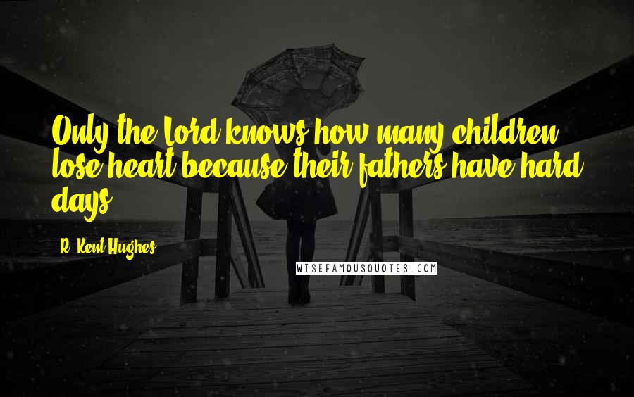 R. Kent Hughes Quotes: Only the Lord knows how many children lose heart because their fathers have hard days.