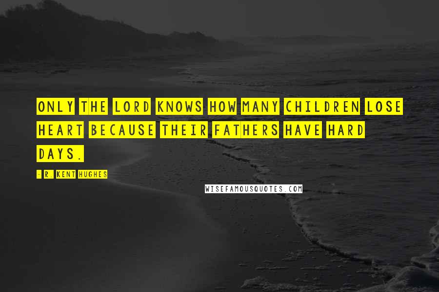 R. Kent Hughes Quotes: Only the Lord knows how many children lose heart because their fathers have hard days.