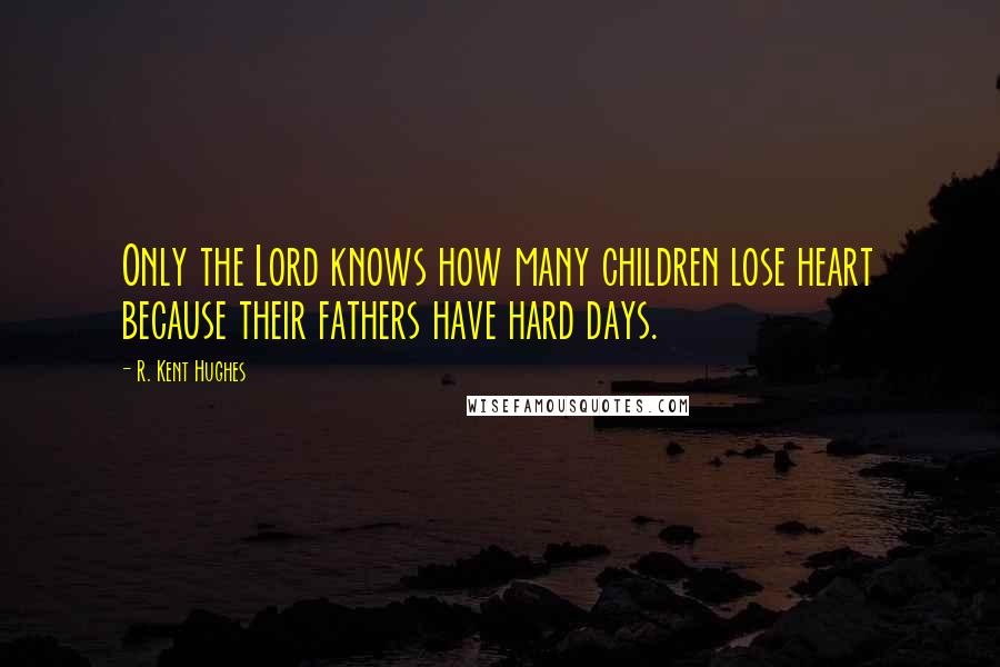 R. Kent Hughes Quotes: Only the Lord knows how many children lose heart because their fathers have hard days.