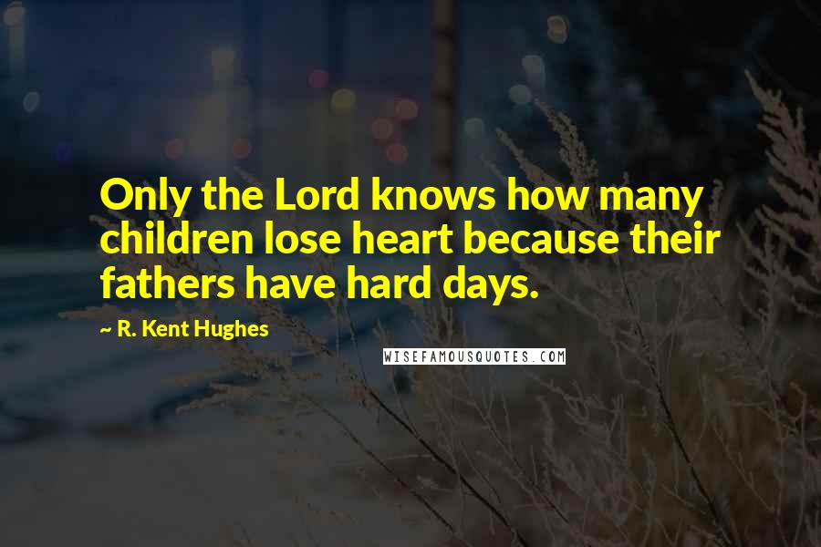 R. Kent Hughes Quotes: Only the Lord knows how many children lose heart because their fathers have hard days.