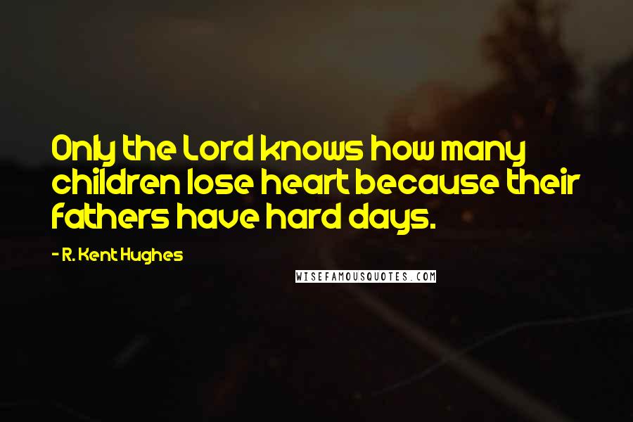 R. Kent Hughes Quotes: Only the Lord knows how many children lose heart because their fathers have hard days.