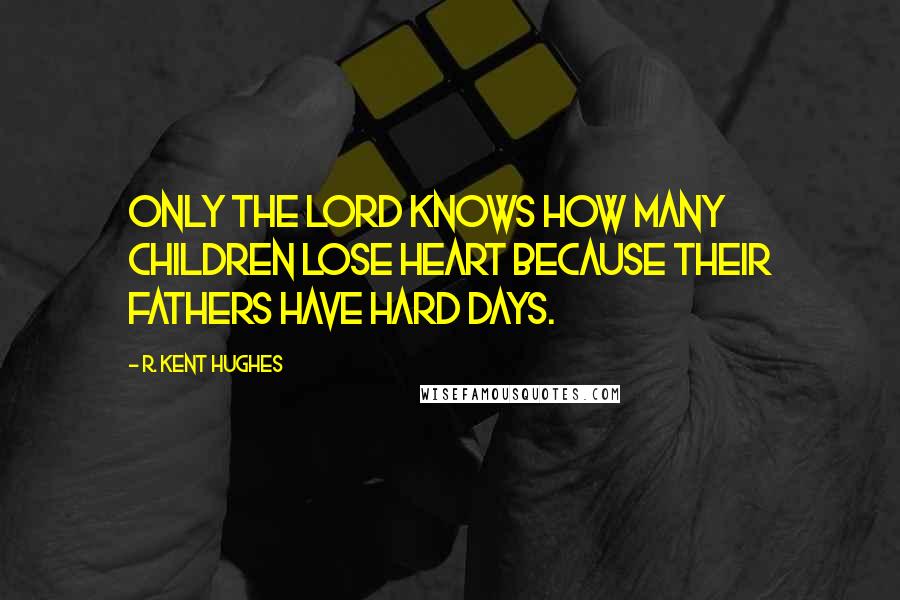 R. Kent Hughes Quotes: Only the Lord knows how many children lose heart because their fathers have hard days.