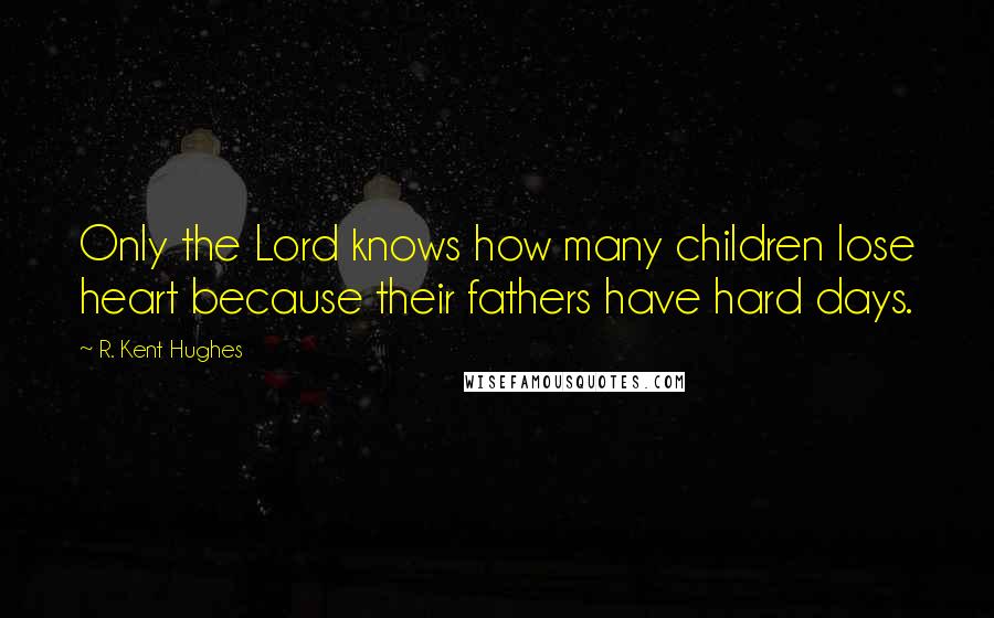 R. Kent Hughes Quotes: Only the Lord knows how many children lose heart because their fathers have hard days.