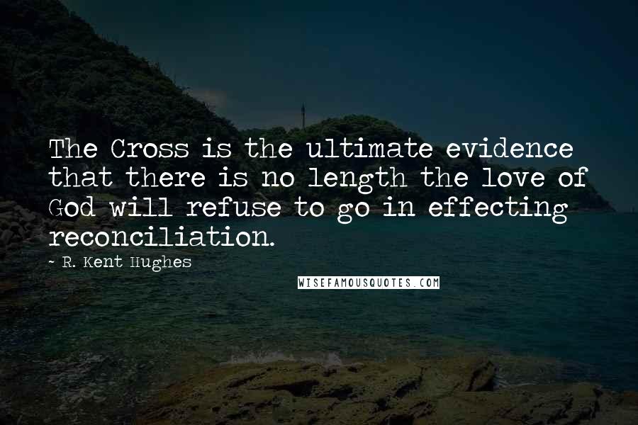 R. Kent Hughes Quotes: The Cross is the ultimate evidence that there is no length the love of God will refuse to go in effecting reconciliation.