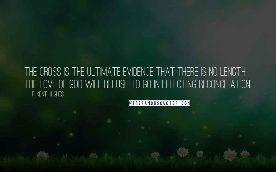 R. Kent Hughes Quotes: The Cross is the ultimate evidence that there is no length the love of God will refuse to go in effecting reconciliation.