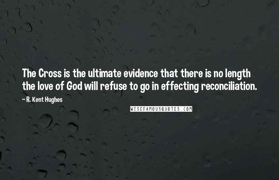 R. Kent Hughes Quotes: The Cross is the ultimate evidence that there is no length the love of God will refuse to go in effecting reconciliation.