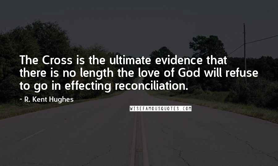 R. Kent Hughes Quotes: The Cross is the ultimate evidence that there is no length the love of God will refuse to go in effecting reconciliation.