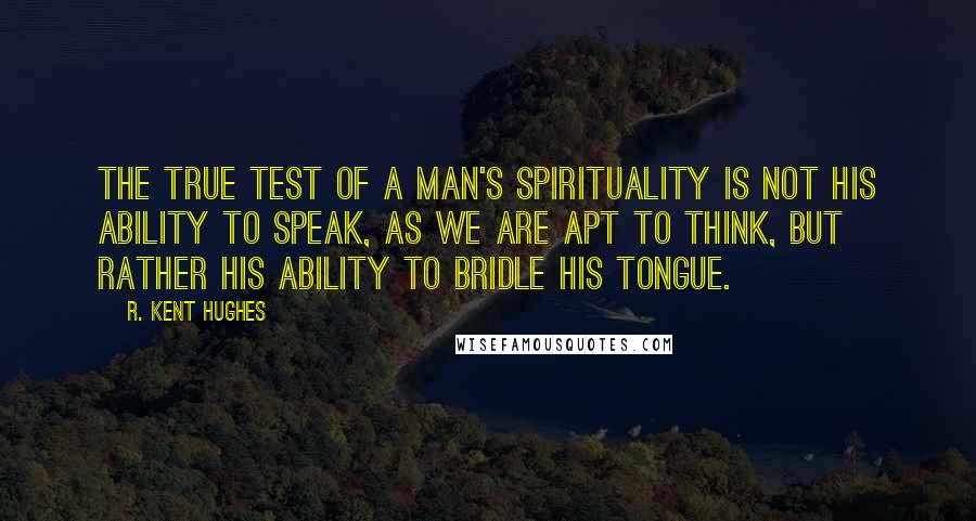 R. Kent Hughes Quotes: The true test of a man's spirituality is not his ability to speak, as we are apt to think, but rather his ability to bridle his tongue.