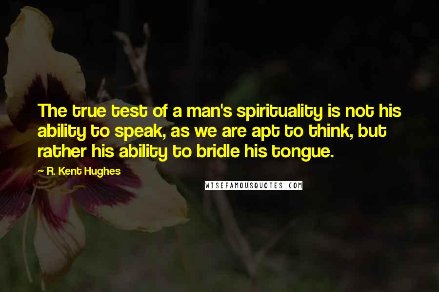 R. Kent Hughes Quotes: The true test of a man's spirituality is not his ability to speak, as we are apt to think, but rather his ability to bridle his tongue.