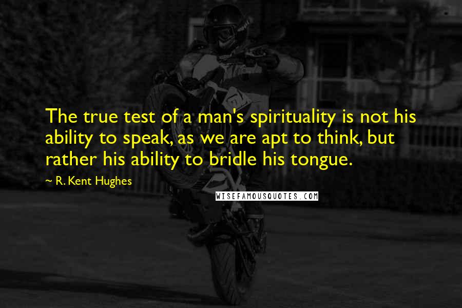 R. Kent Hughes Quotes: The true test of a man's spirituality is not his ability to speak, as we are apt to think, but rather his ability to bridle his tongue.