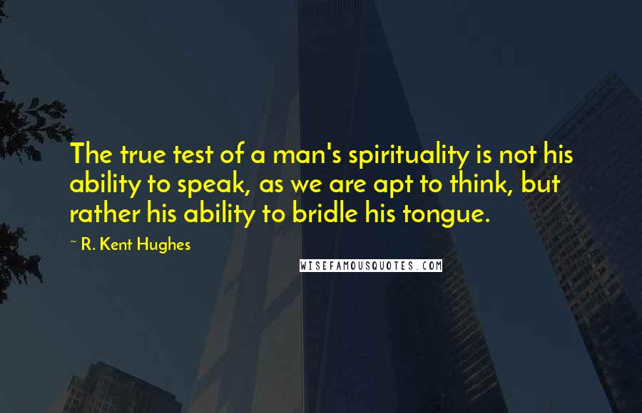 R. Kent Hughes Quotes: The true test of a man's spirituality is not his ability to speak, as we are apt to think, but rather his ability to bridle his tongue.