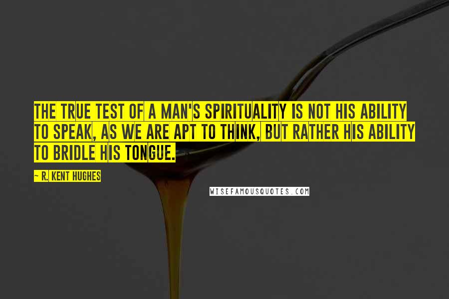 R. Kent Hughes Quotes: The true test of a man's spirituality is not his ability to speak, as we are apt to think, but rather his ability to bridle his tongue.