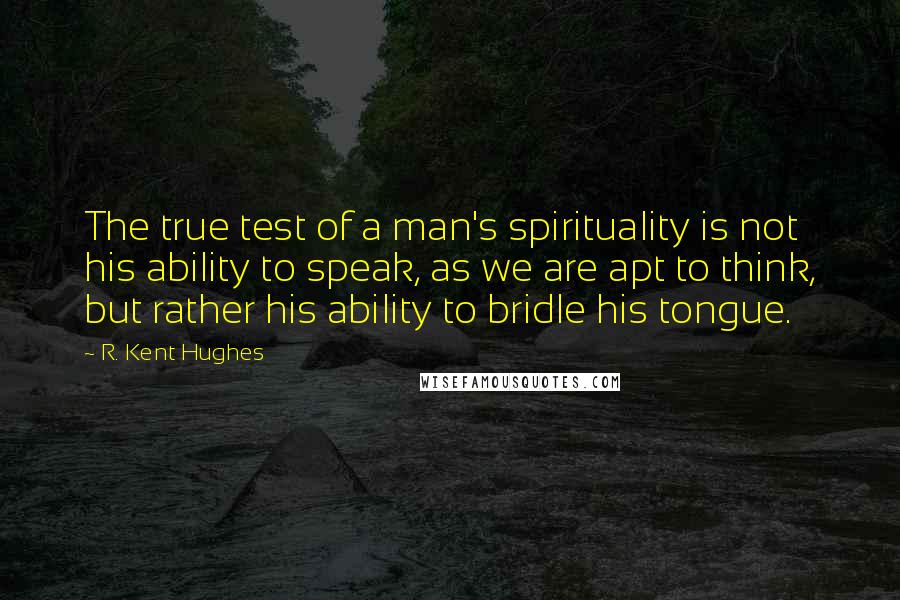 R. Kent Hughes Quotes: The true test of a man's spirituality is not his ability to speak, as we are apt to think, but rather his ability to bridle his tongue.