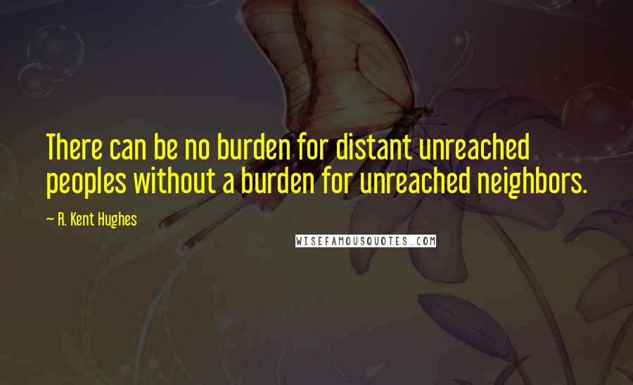 R. Kent Hughes Quotes: There can be no burden for distant unreached peoples without a burden for unreached neighbors.