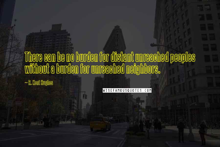 R. Kent Hughes Quotes: There can be no burden for distant unreached peoples without a burden for unreached neighbors.