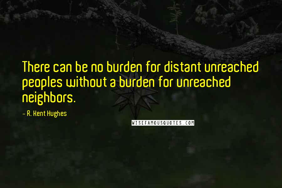 R. Kent Hughes Quotes: There can be no burden for distant unreached peoples without a burden for unreached neighbors.